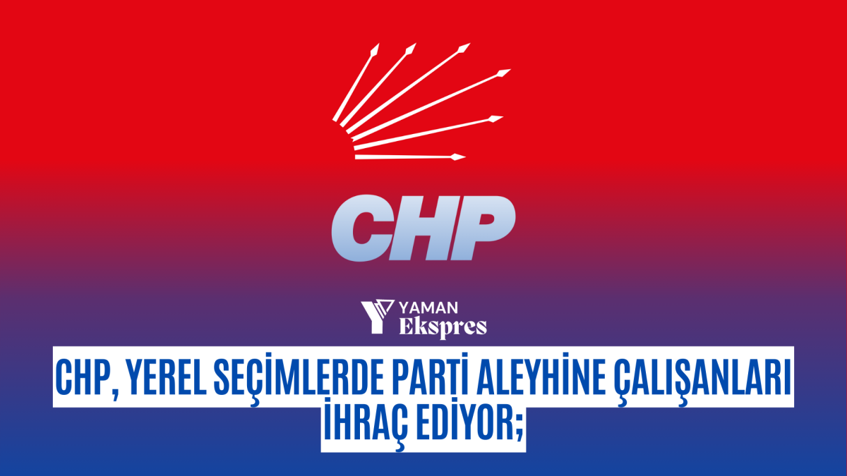 CHP, yerel seçimlerde parti aleyhine çalışanları ihraç ediyor;