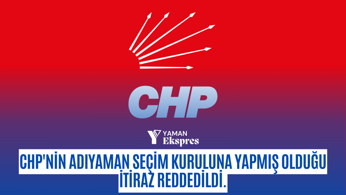 CHP'nin Adıyaman Seçim Kuruluna Yapmış Olduğu İtiraz Reddedildi.