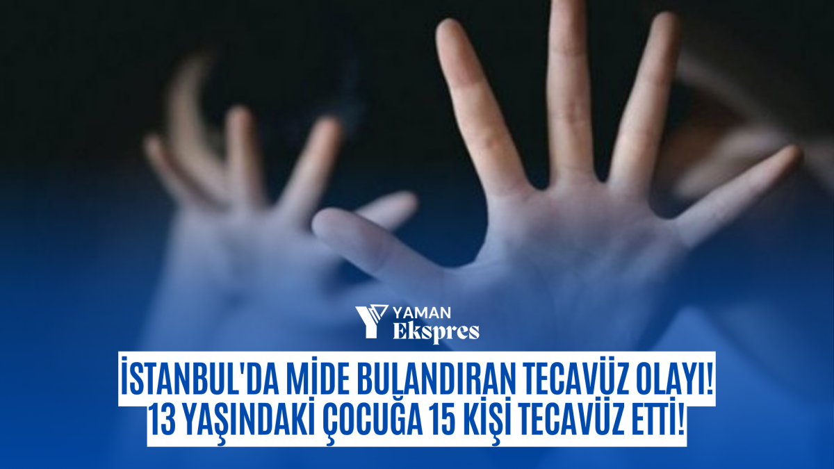 İstanbul'da mide bulandıran tecavüz olayı! 13 yaşındaki çocuğa 15 kişi tecavüz etti!