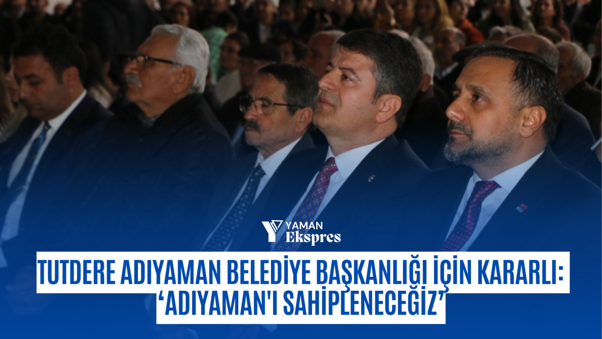 Tutdere Adıyaman Belediye Başkanlığı için kararlı: ‘Adıyaman'ı sahipleneceğiz’